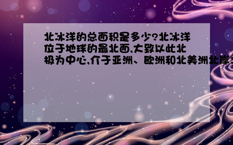 北冰洋的总面积是多少?北冰洋位于地球的最北面,大致以此北极为中心,介于亚洲、欧洲和北美洲北岸之间,是四大洋中面积和体积最小、深度最浅的大洋.面积约为1479万平方千米,仅占世界大洋