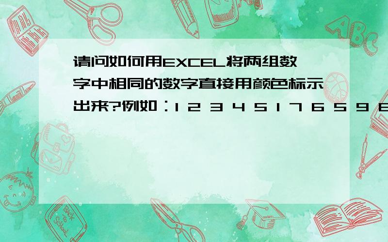 请问如何用EXCEL将两组数字中相同的数字直接用颜色标示出来?例如：1 2 3 4 5 1 7 6 5 9 8 3直接用颜色将这组的1 5 3标示出来