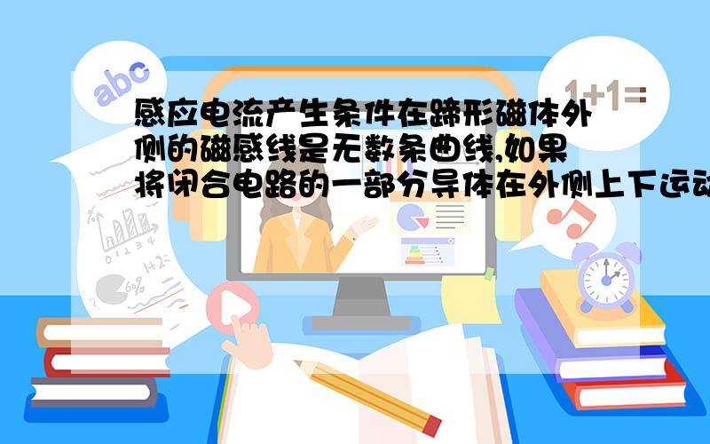 感应电流产生条件在蹄形磁体外侧的磁感线是无数条曲线,如果将闭合电路的一部分导体在外侧上下运动也是在切割磁感线,请问这样会产生感应电流吗?