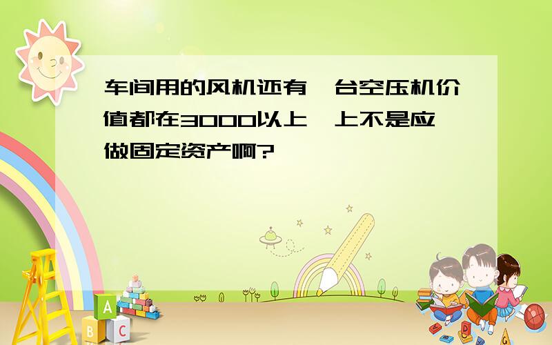 车间用的风机还有一台空压机价值都在3000以上,上不是应做固定资产啊?