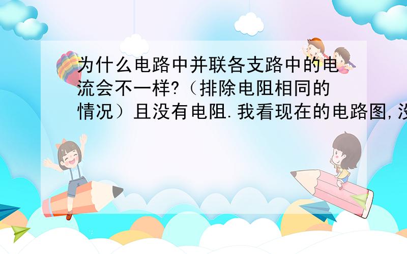 为什么电路中并联各支路中的电流会不一样?（排除电阻相同的情况）且没有电阻.我看现在的电路图,没有电阻的.但是电路中的并联支路的电流大小不一样.为什么会这样?