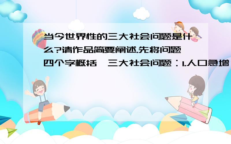 当今世界性的三大社会问题是什么?请作品简要阐述.先将问题四个字概括,三大社会问题：1.人口急增；2.资源短缺；3.环境污染.原因,