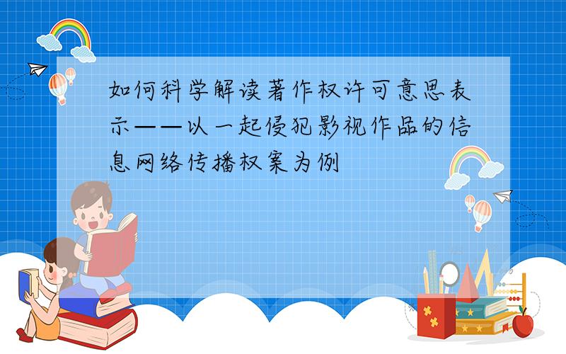 如何科学解读著作权许可意思表示——以一起侵犯影视作品的信息网络传播权案为例