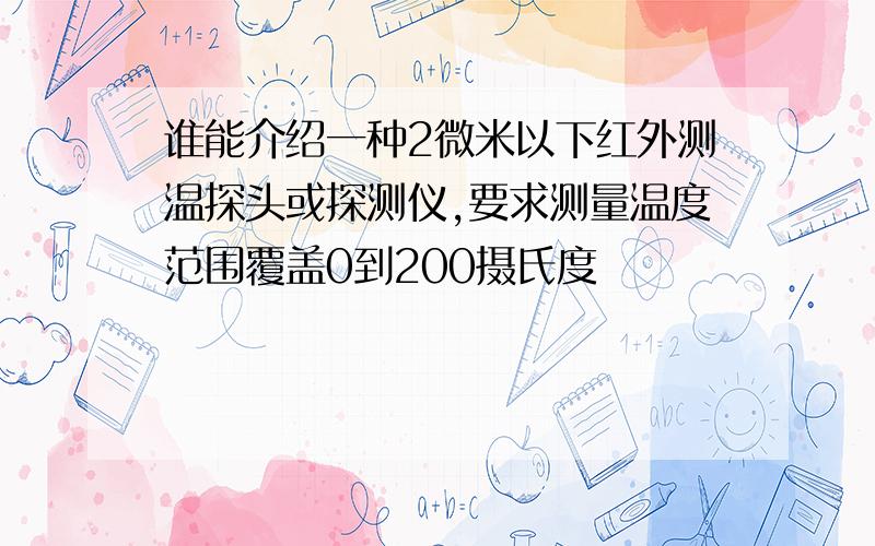 谁能介绍一种2微米以下红外测温探头或探测仪,要求测量温度范围覆盖0到200摄氏度