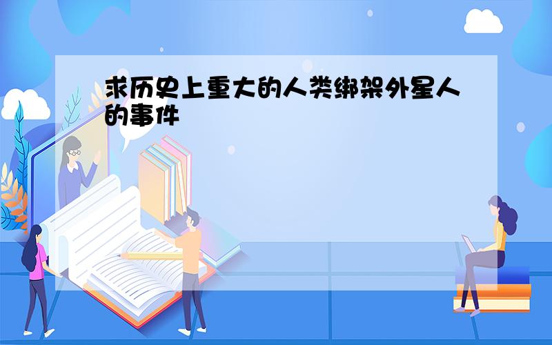 求历史上重大的人类绑架外星人的事件