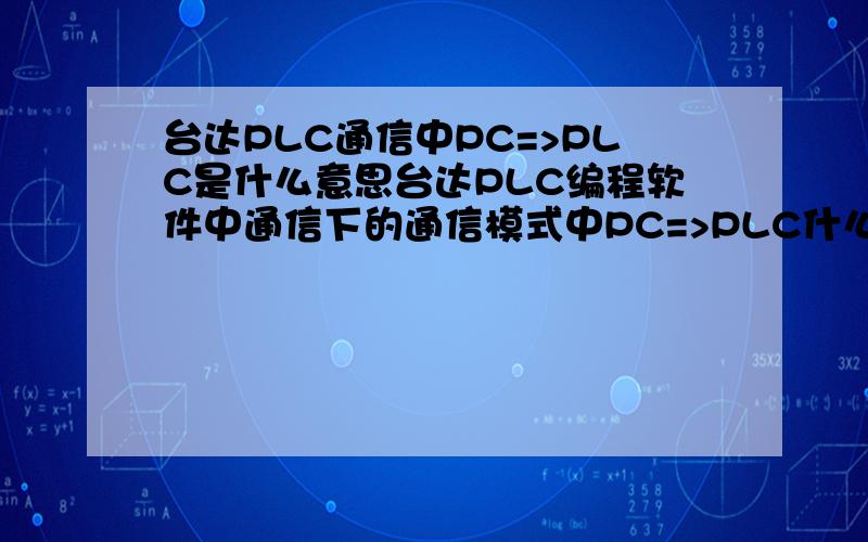 台达PLC通信中PC=>PLC是什么意思台达PLC编程软件中通信下的通信模式中PC=>PLC什么意思?是读取还是写入,麻烦师傅门教下,万分感激