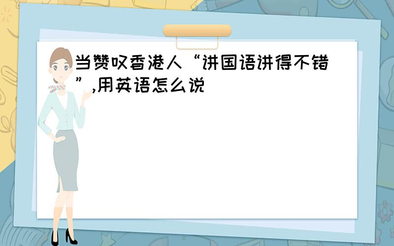 当赞叹香港人“讲国语讲得不错”,用英语怎么说