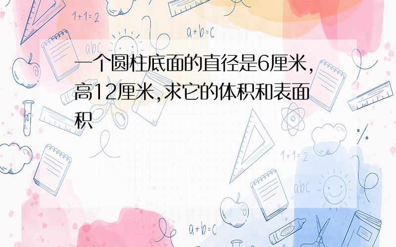 一个圆柱底面的直径是6厘米,高12厘米,求它的体积和表面积