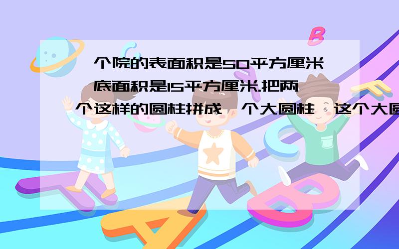 一个院的表面积是50平方厘米,底面积是15平方厘米.把两个这样的圆柱拼成一个大圆柱,这个大圆柱的表面积是多少平方厘米?算式