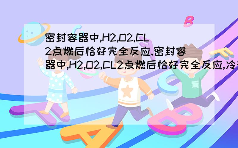 密封容器中,H2,O2,CL2点燃后恰好完全反应.密封容器中,H2,O2,CL2点燃后恰好完全反应,冷却得到液体的溶质质量分数为33.6%,则原容器中这3种气体的物质的量之比为多少?