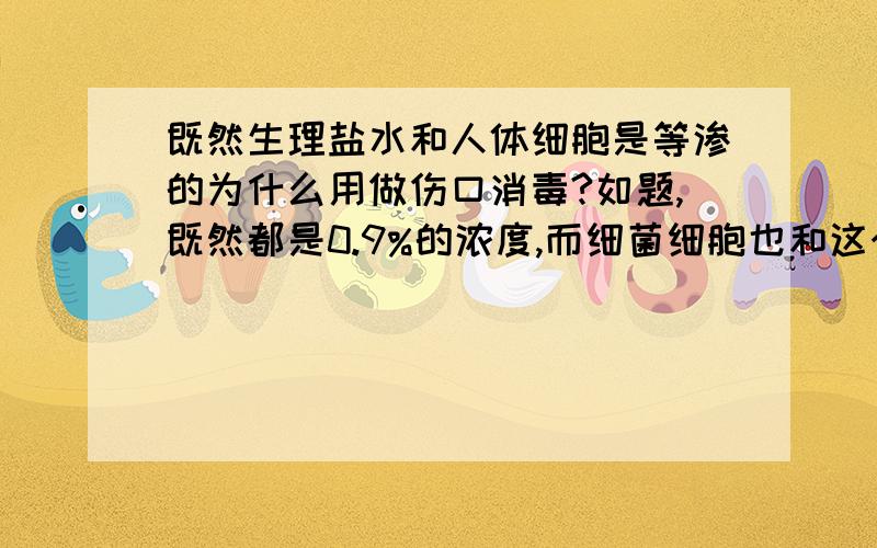 既然生理盐水和人体细胞是等渗的为什么用做伤口消毒?如题,既然都是0.9%的浓度,而细菌细胞也和这个浓度差不多,达不到脱水作用,为什么还做伤口消毒使用?