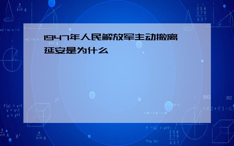 1947年人民解放军主动撤离延安是为什么