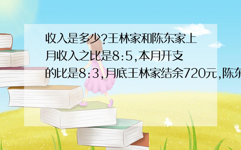 收入是多少?王林家和陈东家上月收入之比是8:5,本月开支的比是8:3,月底王林家结余720元,陈东家结余810元,问上月两家收入各是多少元?（请在8.16下午3:30回答,否逾期不选）