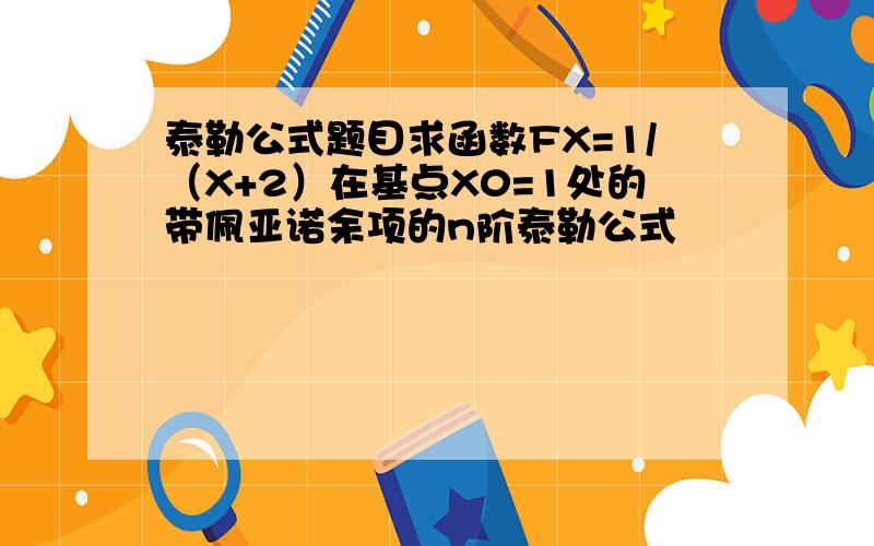 泰勒公式题目求函数FX=1/（X+2）在基点X0=1处的带佩亚诺余项的n阶泰勒公式