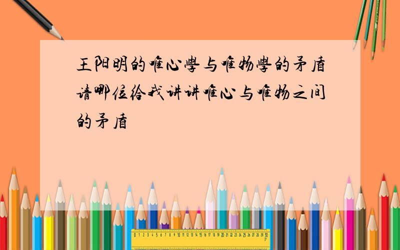 王阳明的唯心学与唯物学的矛盾请哪位给我讲讲唯心与唯物之间的矛盾