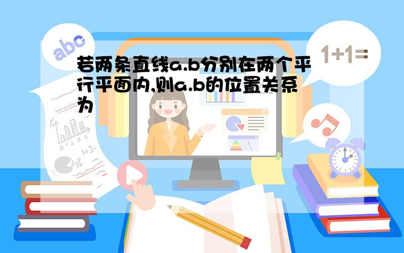 若两条直线a.b分别在两个平行平面内,则a.b的位置关系为