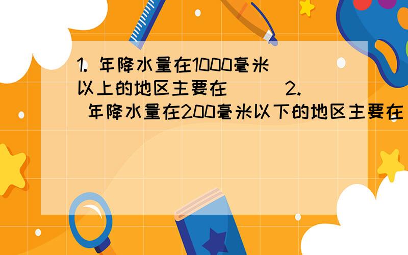 1. 年降水量在1000毫米以上的地区主要在（ ） 2. 年降水量在200毫米以下的地区主要在（ ）.1. 年降水量在1000毫米以上的地区主要在（ ）2. 年降水量在200毫米以下的地区主要在（ ）3.  大部分