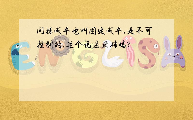 间接成本也叫固定成本,是不可控制的,这个说法正确吗?