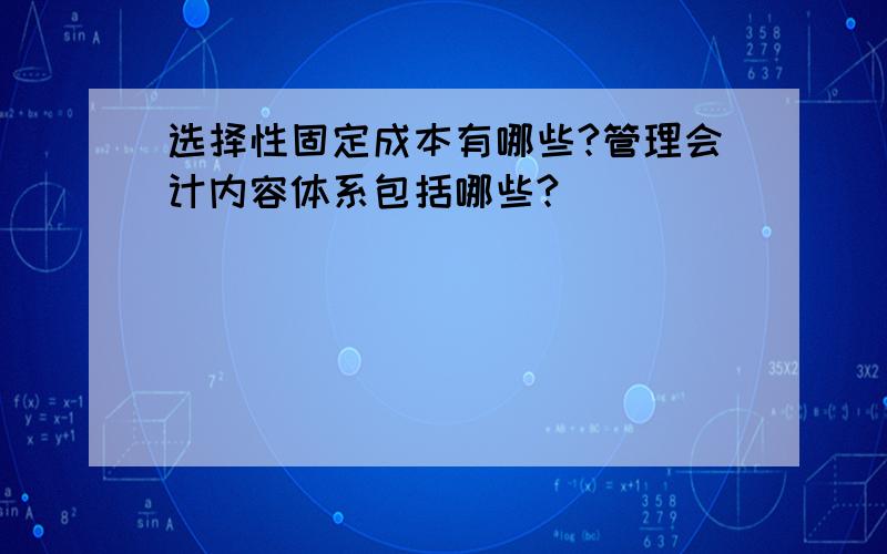 选择性固定成本有哪些?管理会计内容体系包括哪些?