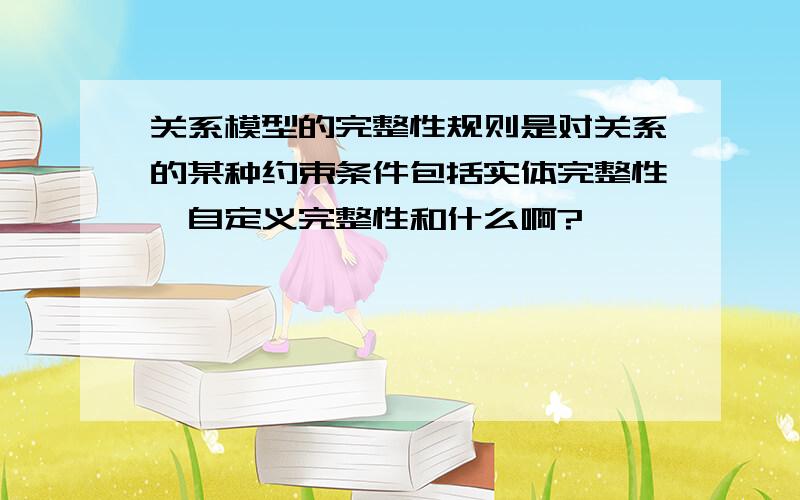 关系模型的完整性规则是对关系的某种约束条件包括实体完整性、自定义完整性和什么啊?