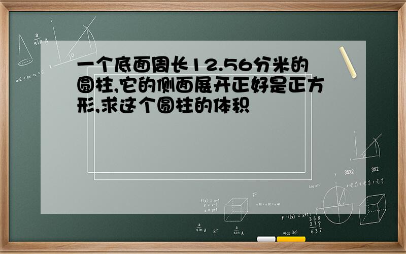 一个底面周长12.56分米的圆柱,它的侧面展开正好是正方形,求这个圆柱的体积