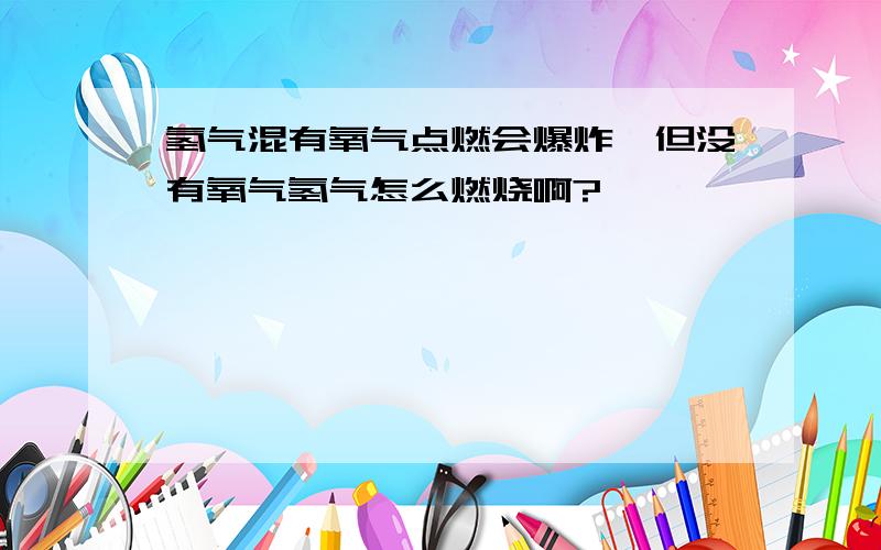 氢气混有氧气点燃会爆炸,但没有氧气氢气怎么燃烧啊?