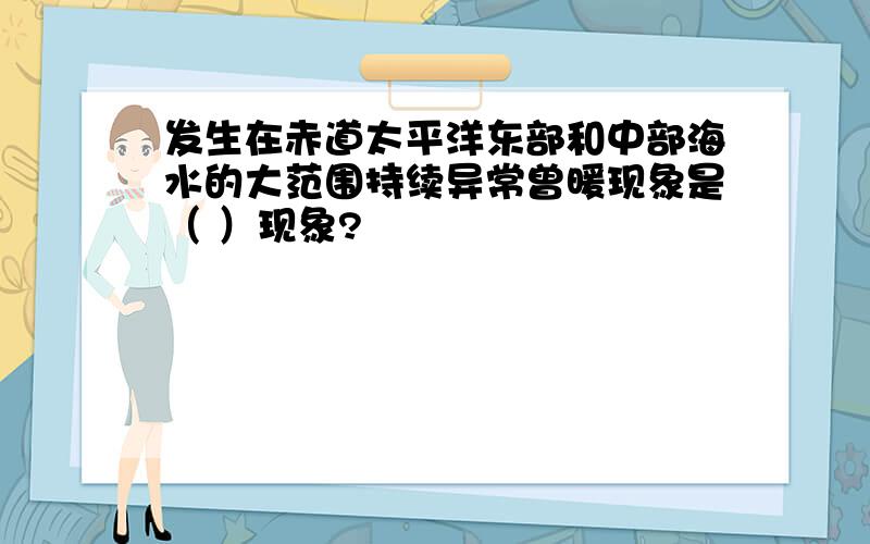 发生在赤道太平洋东部和中部海水的大范围持续异常曾暖现象是（ ）现象?