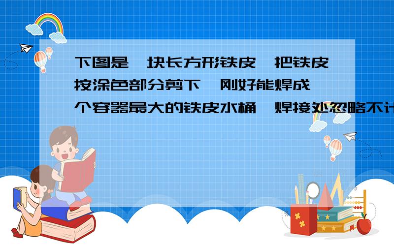 下图是一块长方形铁皮,把铁皮按涂色部分剪下,刚好能焊成一个容器最大的铁皮水桶,焊接处忽略不计.①球铁皮的利用率.(百分号前保留一位小数)②这个铁桶能装水多少千克?(每立方分米水重1