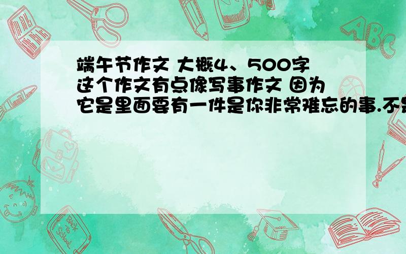 端午节作文 大概4、500字这个作文有点像写事作文 因为它是里面要有一件是你非常难忘的事.不是那种写风俗的作文,最好开头是端午节的童谣,儿歌什么的.不是也没关系