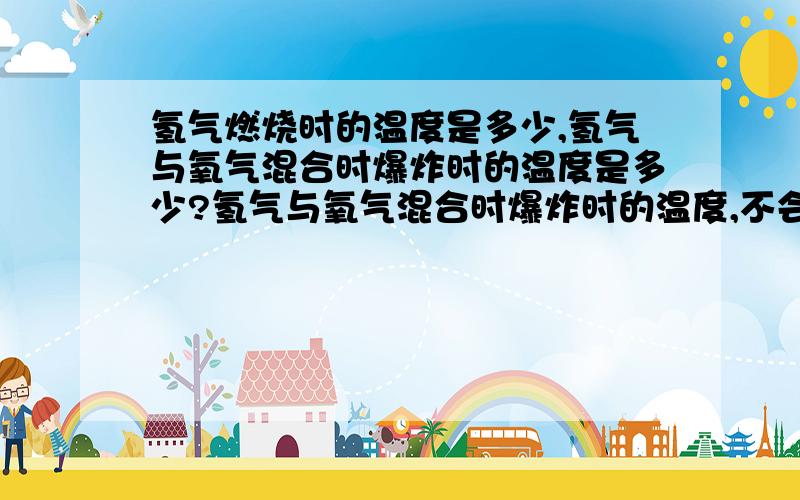 氢气燃烧时的温度是多少,氢气与氧气混合时爆炸时的温度是多少?氢气与氧气混合时爆炸时的温度,不会太高吧,是爆炸呀,还有氢气于氧气混合时,需要多少温度来点燃啊的的.