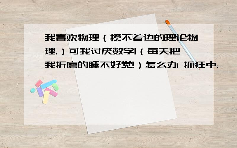 我喜欢物理（摸不着边的理论物理.）可我讨厌数学!（每天把我折磨的睡不好觉!）怎么办 抓狂中.