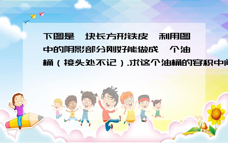 下图是一块长方形铁皮,利用图中的阴影部分刚好能做成一个油桶（接头处不记）.求这个油桶的容积中间的数为8.28只有这一个条件.真的很着急!