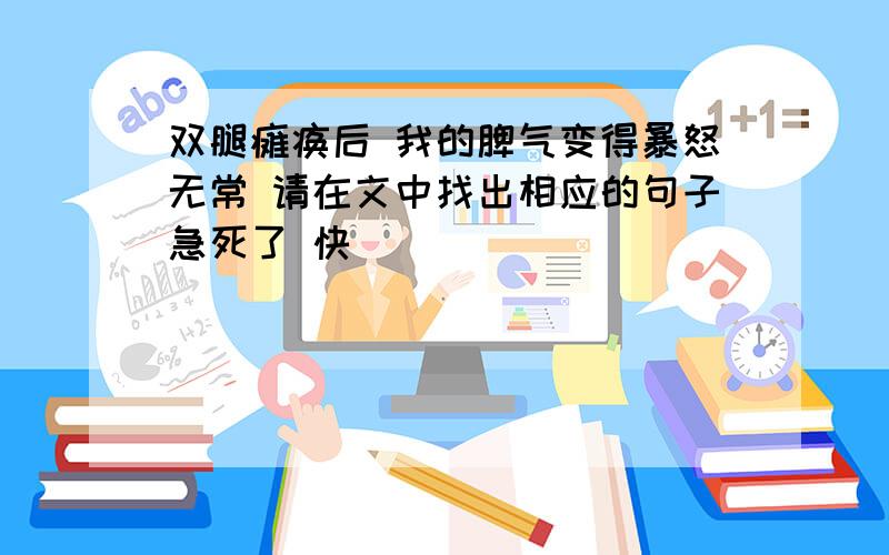 双腿瘫痪后 我的脾气变得暴怒无常 请在文中找出相应的句子急死了 快