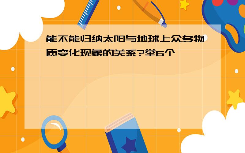 能不能归纳太阳与地球上众多物质变化现象的关系?举6个