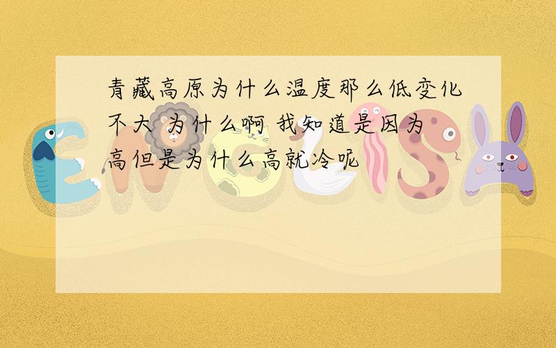 青藏高原为什么温度那么低变化不大 为什么啊 我知道是因为高但是为什么高就冷呢