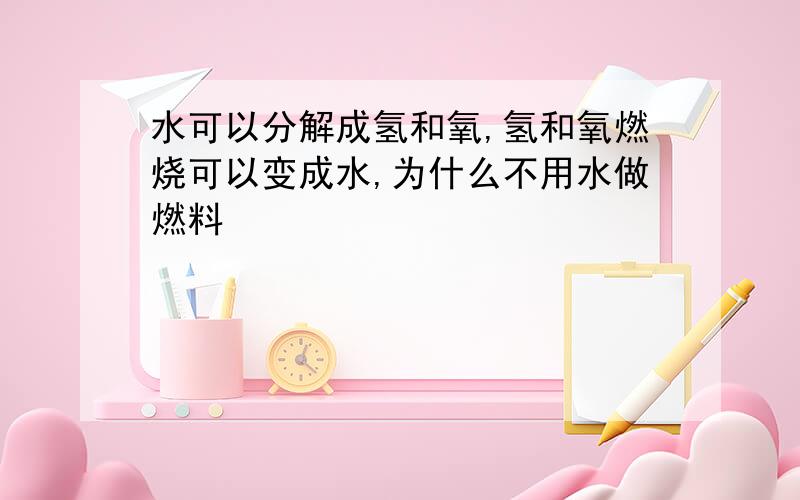 水可以分解成氢和氧,氢和氧燃烧可以变成水,为什么不用水做燃料