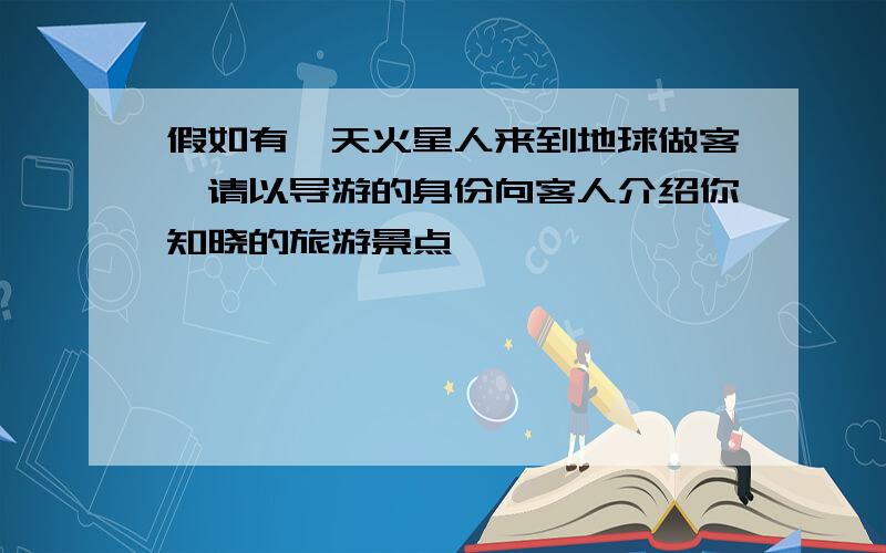 假如有一天火星人来到地球做客,请以导游的身份向客人介绍你知晓的旅游景点