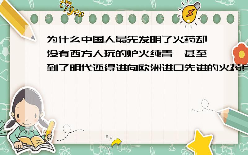 为什么中国人最先发明了火药却没有西方人玩的炉火纯青,甚至到了明代还得进向欧洲进口先进的火药兵器?