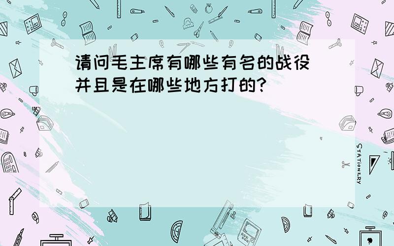 请问毛主席有哪些有名的战役 并且是在哪些地方打的?