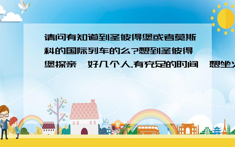 请问有知道到圣彼得堡或者莫斯科的国际列车的么?想到圣彼得堡探亲,好几个人.有充足的时间,想坐火车去.不知道有没有火车能到?