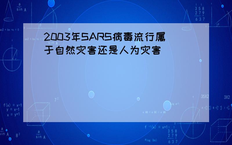 2003年SARS病毒流行属于自然灾害还是人为灾害