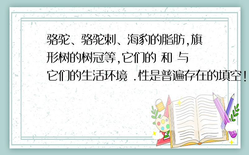 骆驼、骆驼刺、海豹的脂肪,旗形树的树冠等,它们的 和 与它们的生活环境 .性是普遍存在的填空!