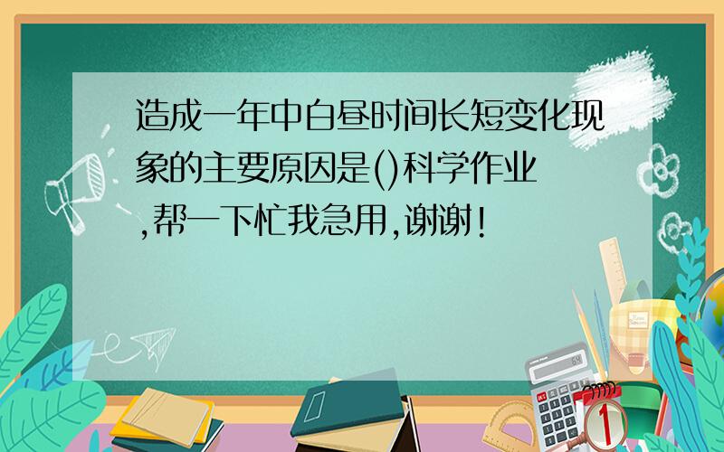 造成一年中白昼时间长短变化现象的主要原因是()科学作业 ,帮一下忙我急用,谢谢!