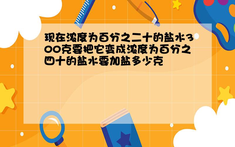 现在浓度为百分之二十的盐水300克要把它变成浓度为百分之四十的盐水要加盐多少克