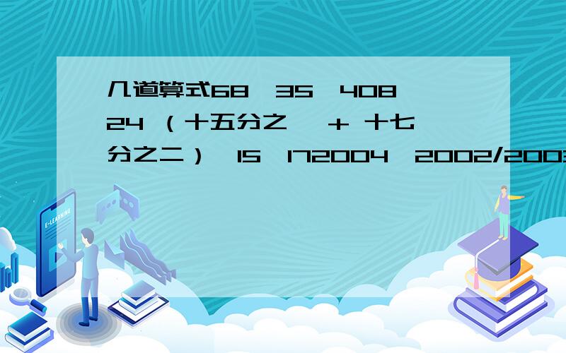 几道算式68×35—408÷24 （十五分之一 + 十七分之二）×15×172004×2002/2003于是,如果能,那该怎么算?