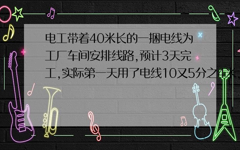 电工带着40米长的一捆电线为工厂车间安排线路,预计3天完工,实际第一天用了电线10又5分之4米,比第二天少用5分之3米,第二天比第三天少用12又2分之1米,那么这捆电线够用吗?