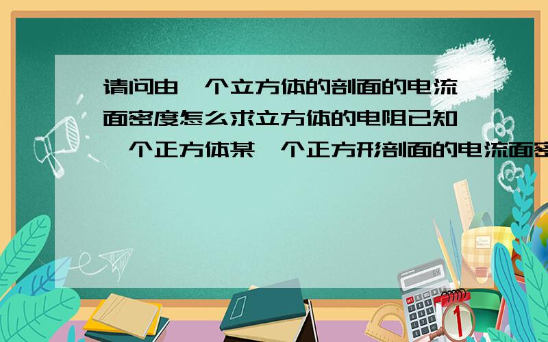 请问由一个立方体的剖面的电流面密度怎么求立方体的电阻已知一个正方体某一个正方形剖面的电流面密度,单位是安培/微米,怎么求立方体的电阻,电压已知,电流由地面流向顶面.