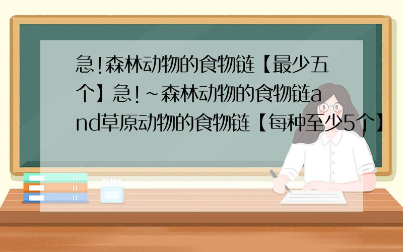 急!森林动物的食物链【最少五个】急!~森林动物的食物链and草原动物的食物链【每种至少5个】