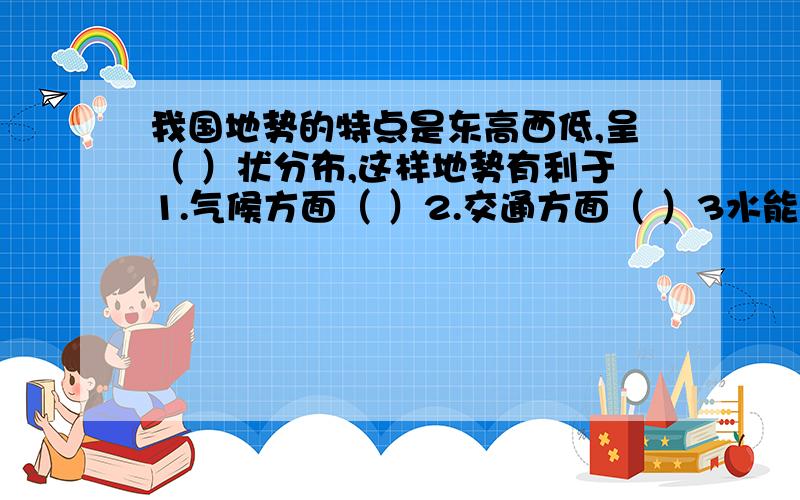 我国地势的特点是东高西低,呈（ ）状分布,这样地势有利于1.气候方面（ ）2.交通方面（ ）3水能方面（ ）