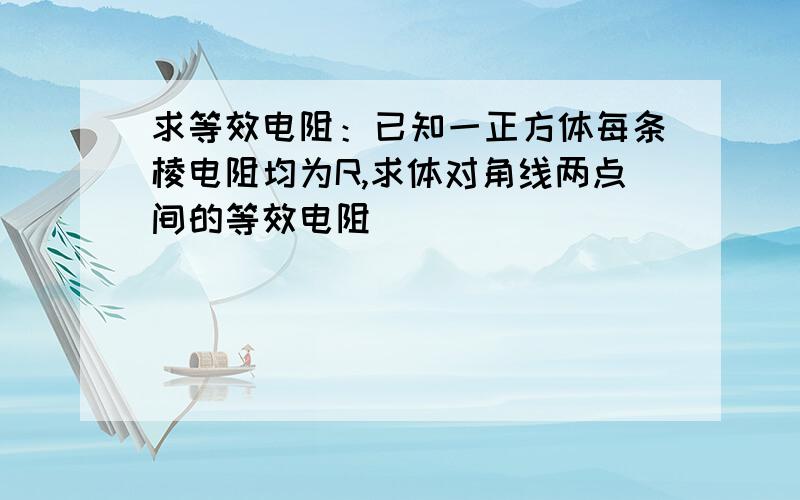 求等效电阻：已知一正方体每条棱电阻均为R,求体对角线两点间的等效电阻